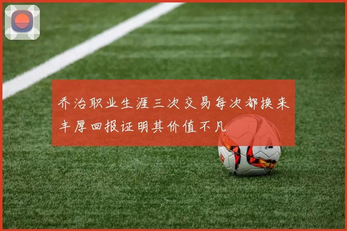 乔治职业生涯三次交易每次都换来丰厚回报证明其价值不凡
