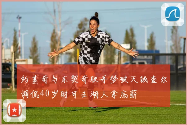 约基奇与东契奇联手梦破灭钱查尔调侃40岁时可去湖人拿底薪