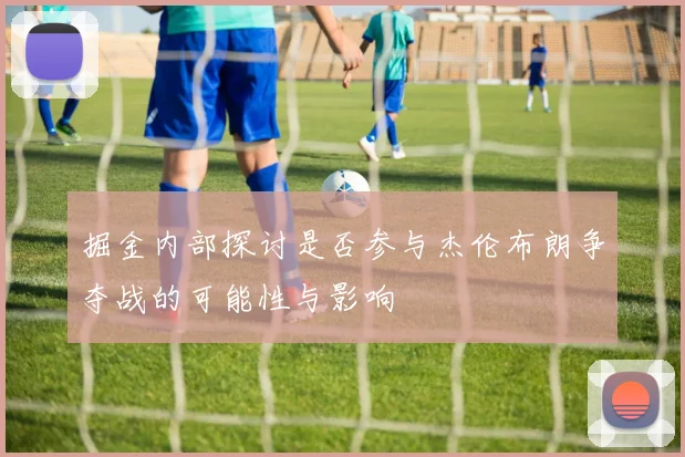 掘金内部探讨是否参与杰伦布朗争夺战的可能性与影响
