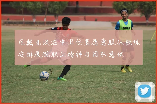 范戴克谈右中卫位置愿意服从教练安排展现职业精神与团队意识