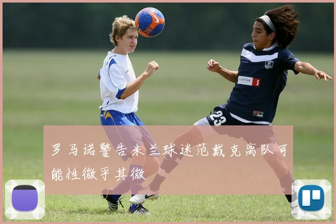 罗马诺警告米兰球迷范戴克离队可能性微乎其微