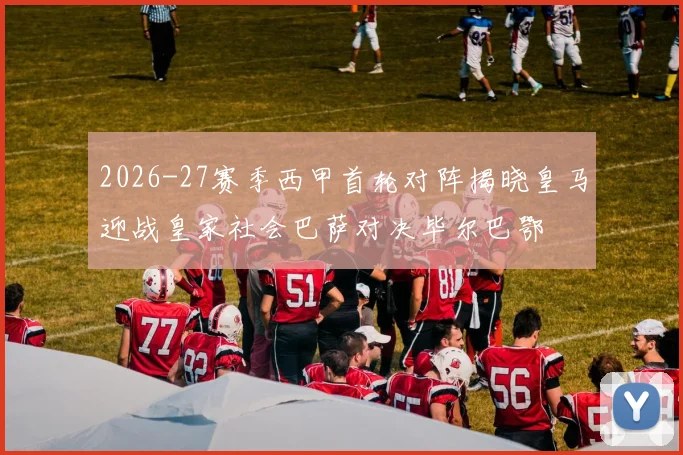 2026-27赛季西甲首轮对阵揭晓皇马迎战皇家社会巴萨对决毕尔巴鄂