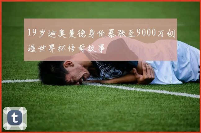 19岁迪奥曼德身价暴涨至9000万创造世界杯传奇故事