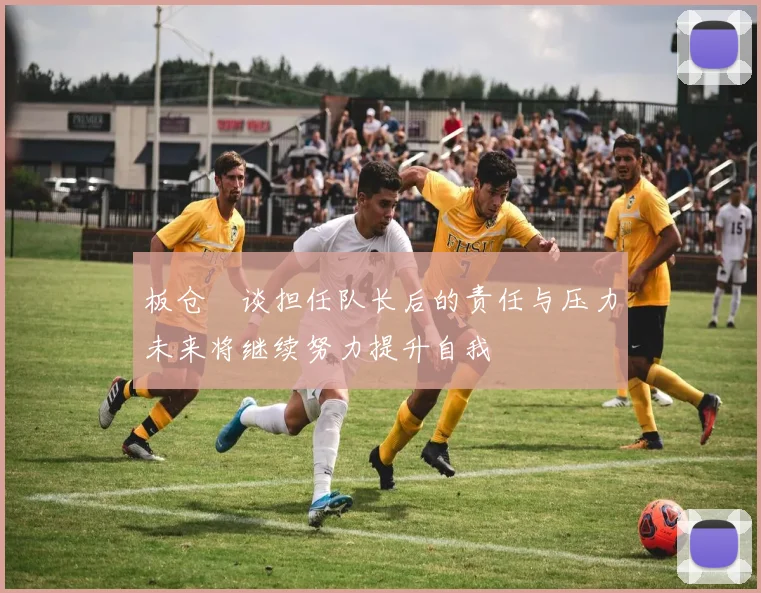 板仓滉谈担任队长后的责任与压力未来将继续努力提升自我