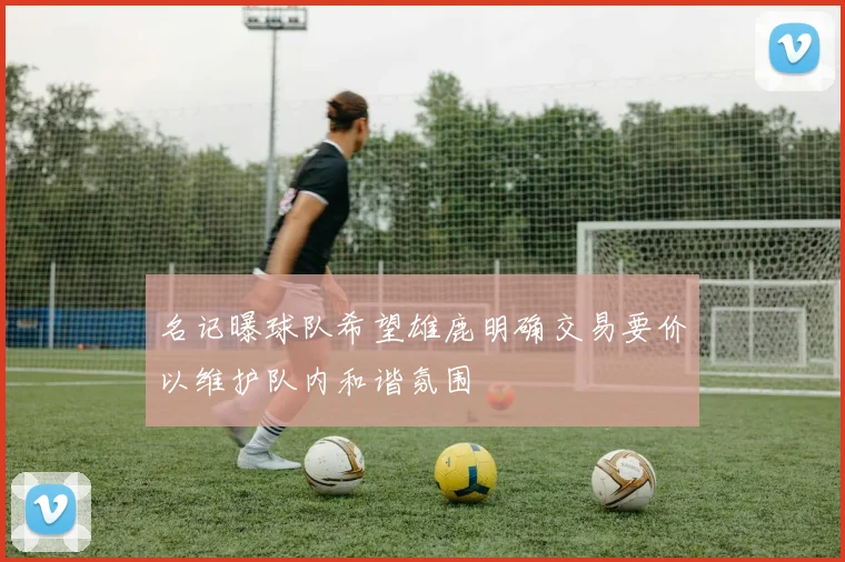 名记曝球队希望雄鹿明确交易要价以维护队内和谐氛围