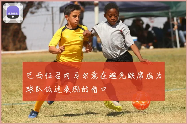 巴西征召内马尔意在避免缺席成为球队低迷表现的借口