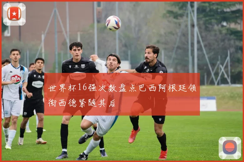 世界杯16强次数盘点巴西阿根廷领衔西德紧随其后