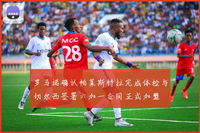 罗马诺确认帕莱斯特拉完成体检与切尔西签署六加一合同正式加盟