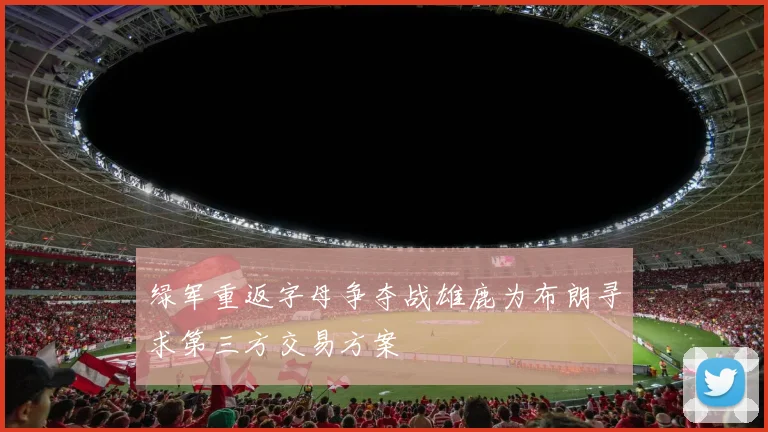 绿军重返字母争夺战雄鹿为布朗寻求第三方交易方案