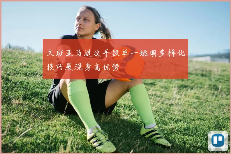 文班亚马进攻手段单一姚明多样化技巧展现身高优势
