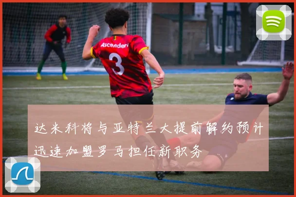 达米科将与亚特兰大提前解约预计迅速加盟罗马担任新职务