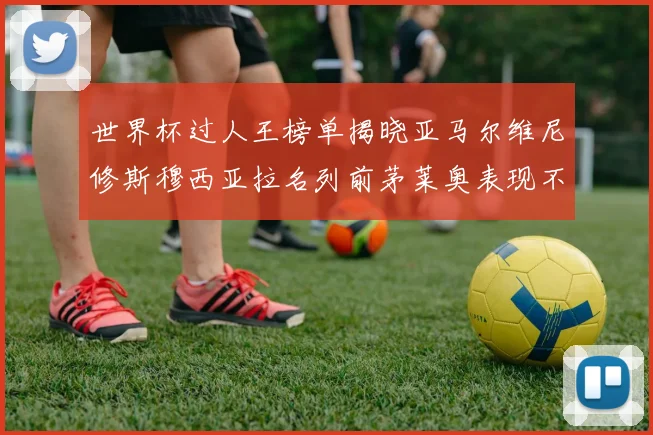 世界杯过人王榜单揭晓亚马尔维尼修斯穆西亚拉名列前茅莱奥表现不俗