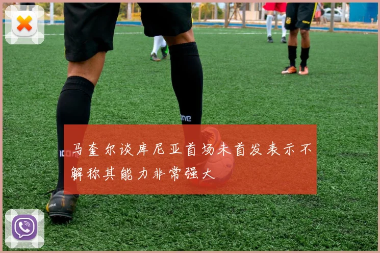 马奎尔谈库尼亚首场未首发表示不解称其能力非常强大