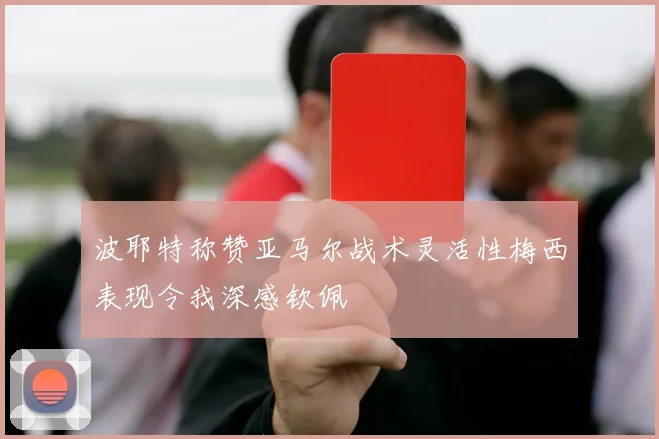 波耶特称赞亚马尔战术灵活性梅西表现令我深感钦佩